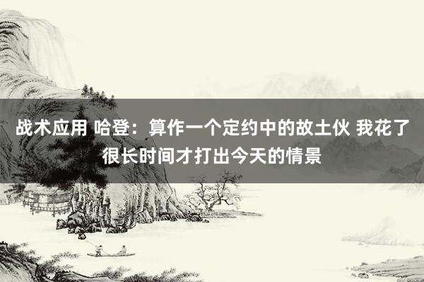 战术应用 哈登：算作一个定约中的故土伙 我花了很长时间才打出今天的情景