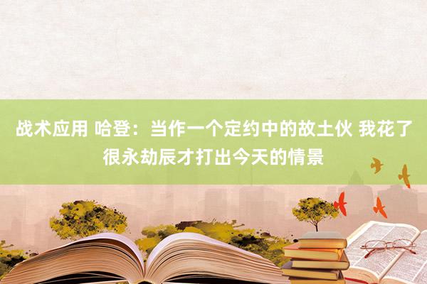 战术应用 哈登：当作一个定约中的故土伙 我花了很永劫辰才打出今天的情景