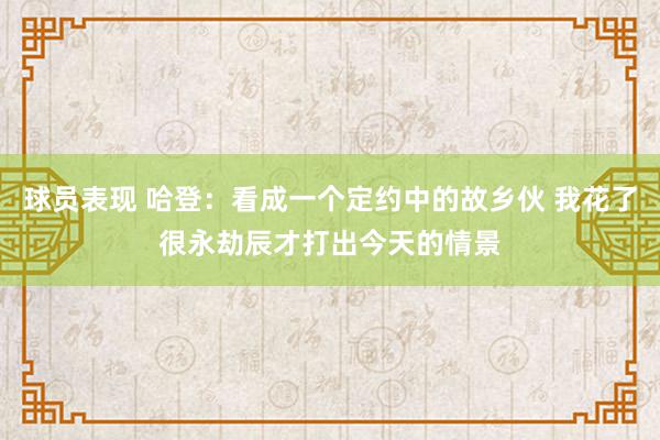 球员表现 哈登：看成一个定约中的故乡伙 我花了很永劫辰才打出今天的情景