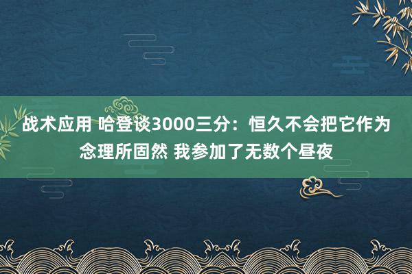 战术应用 哈登谈3000三分：恒久不会把它作为念理所固然 我参加了无数个昼夜