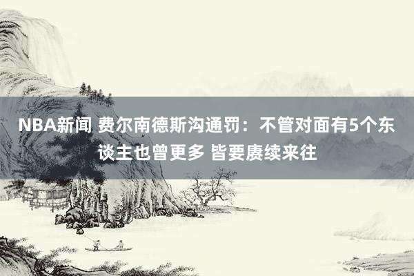 NBA新闻 费尔南德斯沟通罚：不管对面有5个东谈主也曾更多 皆要赓续来往