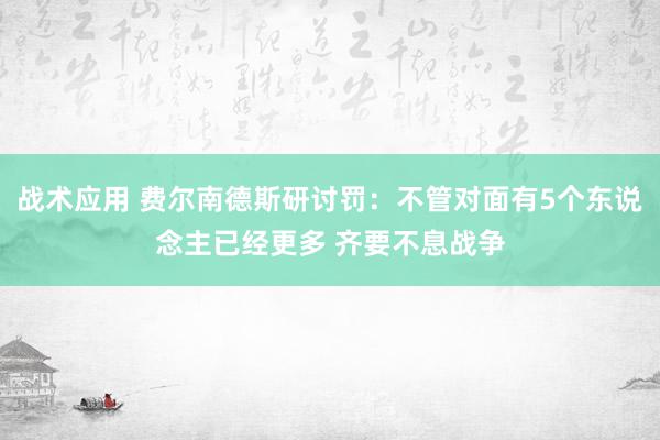 战术应用 费尔南德斯研讨罚：不管对面有5个东说念主已经更多 齐要不息战争