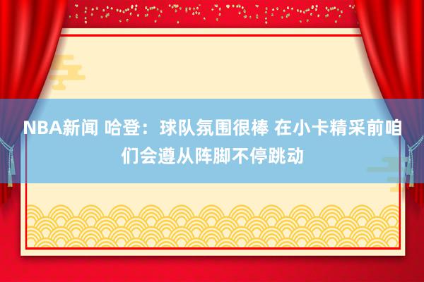 NBA新闻 哈登：球队氛围很棒 在小卡精采前咱们会遵从阵脚不停跳动