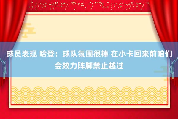 球员表现 哈登：球队氛围很棒 在小卡回来前咱们会效力阵脚禁止越过