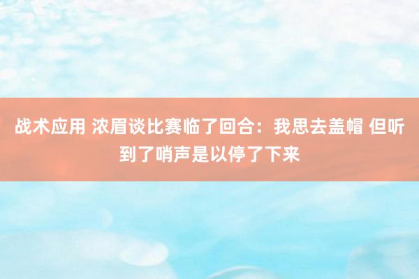 战术应用 浓眉谈比赛临了回合：我思去盖帽 但听到了哨声是以停了下来