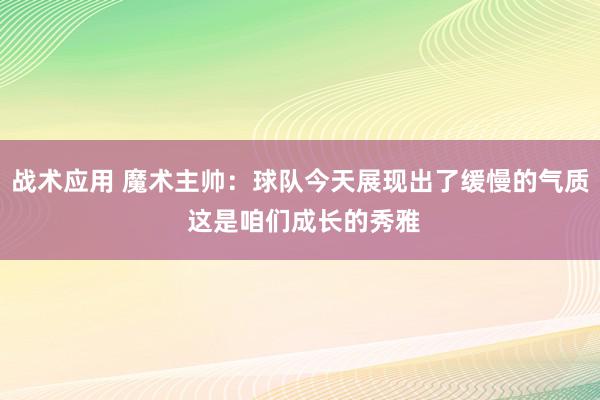 战术应用 魔术主帅：球队今天展现出了缓慢的气质 这是咱们成长的秀雅