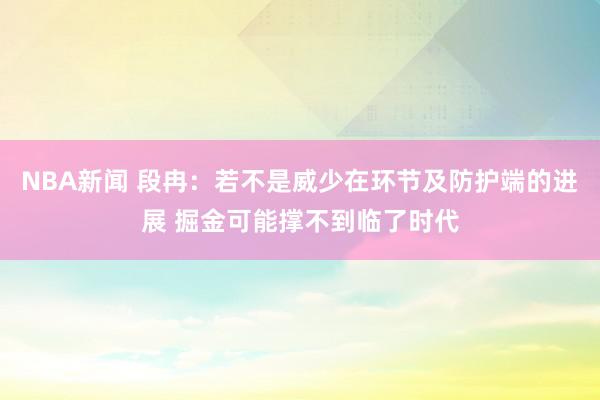 NBA新闻 段冉：若不是威少在环节及防护端的进展 掘金可能撑不到临了时代