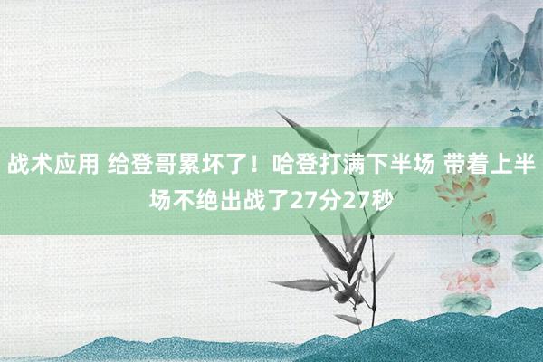 战术应用 给登哥累坏了！哈登打满下半场 带着上半场不绝出战了27分27秒