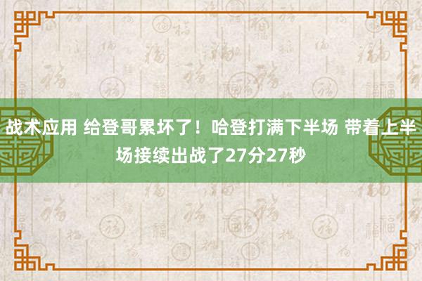 战术应用 给登哥累坏了！哈登打满下半场 带着上半场接续出战了27分27秒