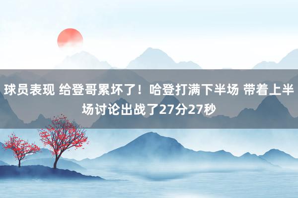 球员表现 给登哥累坏了！哈登打满下半场 带着上半场讨论出战了27分27秒