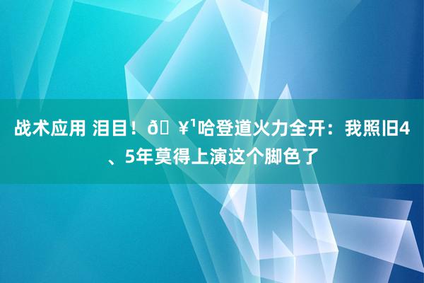 战术应用 泪目！🥹哈登道火力全开：我照旧4、5年莫得上演这个脚色了