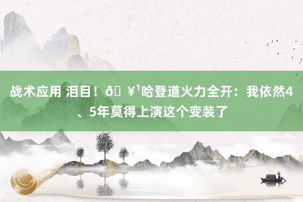 战术应用 泪目！🥹哈登道火力全开：我依然4、5年莫得上演这个变装了