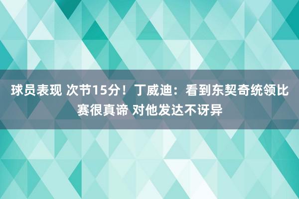 球员表现 次节15分！丁威迪：看到东契奇统领比赛很真谛 对他发达不讶异