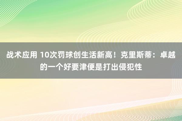 战术应用 10次罚球创生活新高！克里斯蒂：卓越的一个好要津便是打出侵犯性