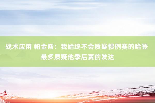 战术应用 帕金斯：我始终不会质疑惯例赛的哈登 最多质疑他季后赛的发达