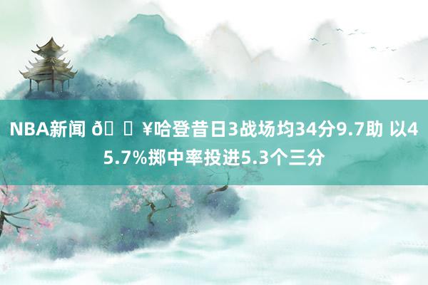 NBA新闻 🔥哈登昔日3战场均34分9.7助 以45.7%掷中率投进5.3个三分