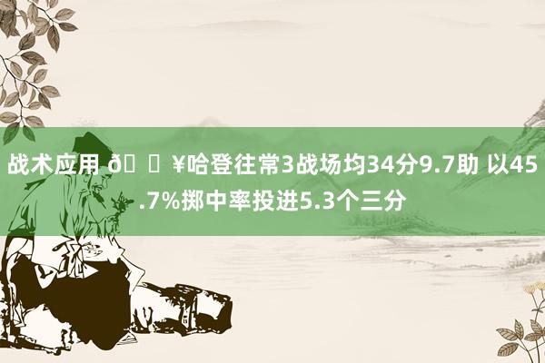 战术应用 🔥哈登往常3战场均34分9.7助 以45.7%掷中率投进5.3个三分