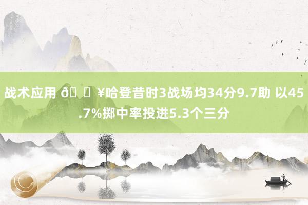 战术应用 🔥哈登昔时3战场均34分9.7助 以45.7%掷中率投进5.3个三分