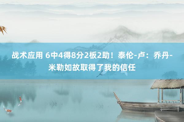 战术应用 6中4得8分2板2助！泰伦-卢：乔丹-米勒如故取得了我的信任