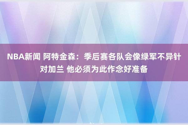 NBA新闻 阿特金森：季后赛各队会像绿军不异针对加兰 他必须为此作念好准备