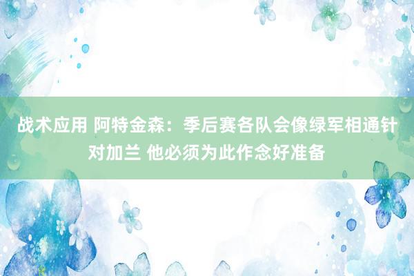 战术应用 阿特金森：季后赛各队会像绿军相通针对加兰 他必须为此作念好准备