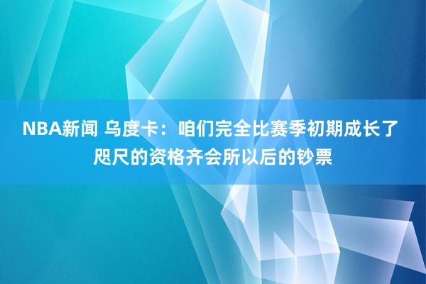 NBA新闻 乌度卡：咱们完全比赛季初期成长了 咫尺的资格齐会所以后的钞票