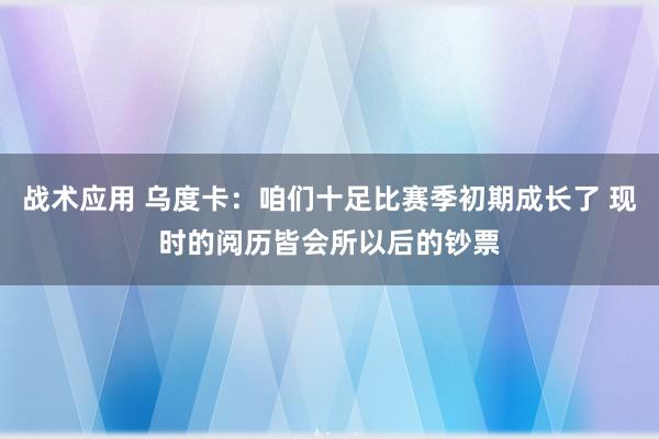 战术应用 乌度卡：咱们十足比赛季初期成长了 现时的阅历皆会所以后的钞票