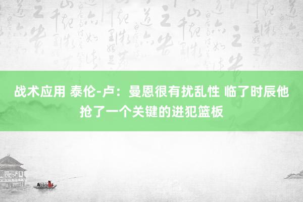 战术应用 泰伦-卢：曼恩很有扰乱性 临了时辰他抢了一个关键的进犯篮板