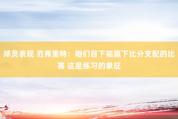 球员表现 范弗里特：咱们目下能赢下比分支配的比赛 这是练习的象征