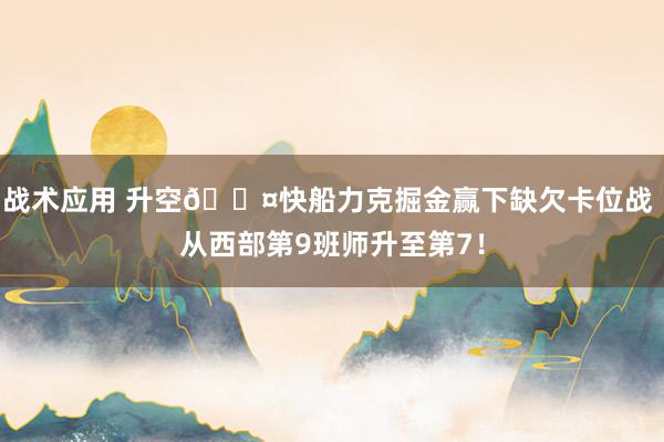 战术应用 升空😤快船力克掘金赢下缺欠卡位战 从西部第9班师升至第7！