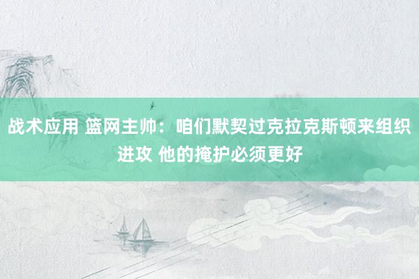 战术应用 篮网主帅：咱们默契过克拉克斯顿来组织进攻 他的掩护必须更好