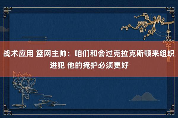 战术应用 篮网主帅：咱们和会过克拉克斯顿来组织进犯 他的掩护必须更好