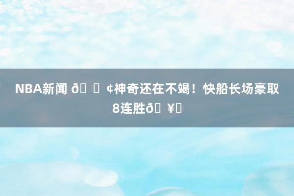 NBA新闻 🚢神奇还在不竭！快船长场豪取8连胜🥏