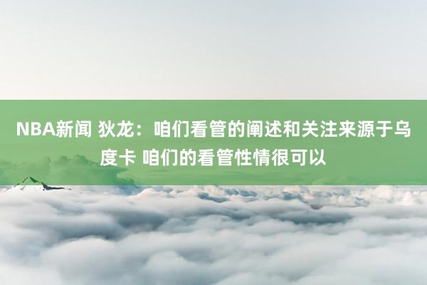 NBA新闻 狄龙：咱们看管的阐述和关注来源于乌度卡 咱们的看管性情很可以