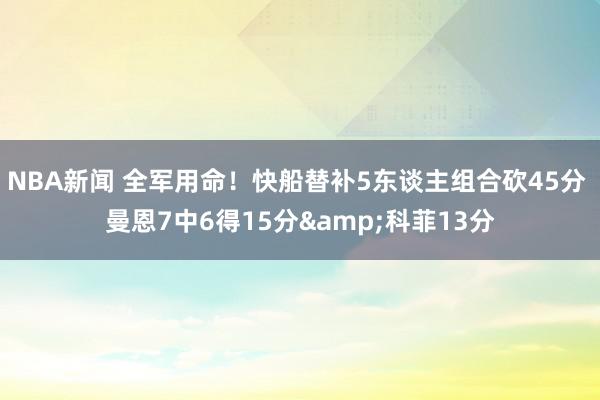 NBA新闻 全军用命！快船替补5东谈主组合砍45分 曼恩7中6得15分&科菲13分