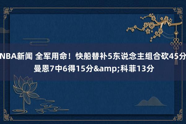 NBA新闻 全军用命！快船替补5东说念主组合砍45分 曼恩7中6得15分&科菲13分