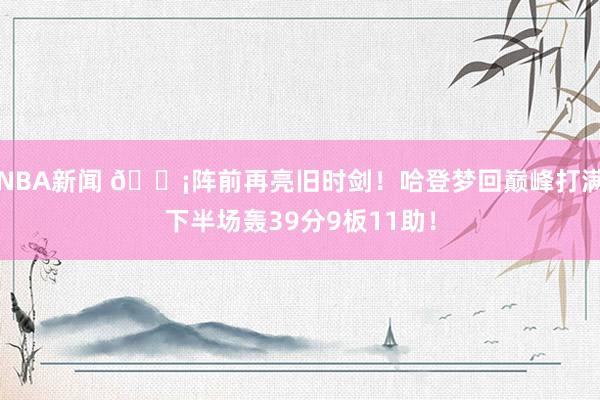 NBA新闻 🗡阵前再亮旧时剑！哈登梦回巅峰打满下半场轰39分9板11助！