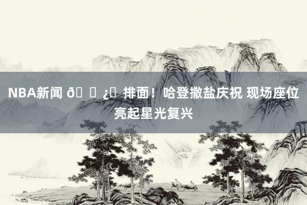 NBA新闻 🐿️排面！哈登撒盐庆祝 现场座位亮起星光复兴