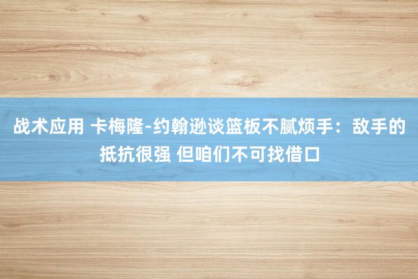 战术应用 卡梅隆-约翰逊谈篮板不腻烦手：敌手的抵抗很强 但咱们不可找借口