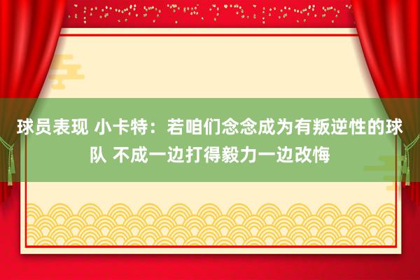 球员表现 小卡特：若咱们念念成为有叛逆性的球队 不成一边打得毅力一边改悔