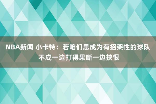 NBA新闻 小卡特：若咱们思成为有招架性的球队 不成一边打得果断一边挟恨