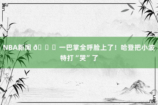 NBA新闻 😂一巴掌全呼脸上了！哈登把小波特打“哭”了