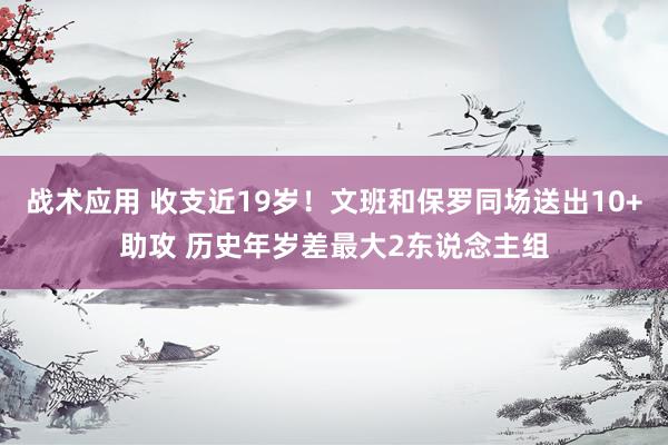 战术应用 收支近19岁！文班和保罗同场送出10+助攻 历史年岁差最大2东说念主组