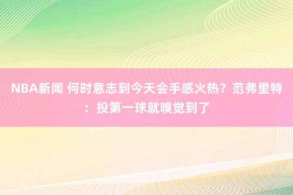 NBA新闻 何时意志到今天会手感火热？范弗里特：投第一球就嗅觉到了