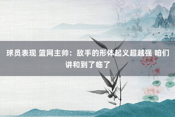 球员表现 篮网主帅：敌手的形体起义超越强 咱们讲和到了临了