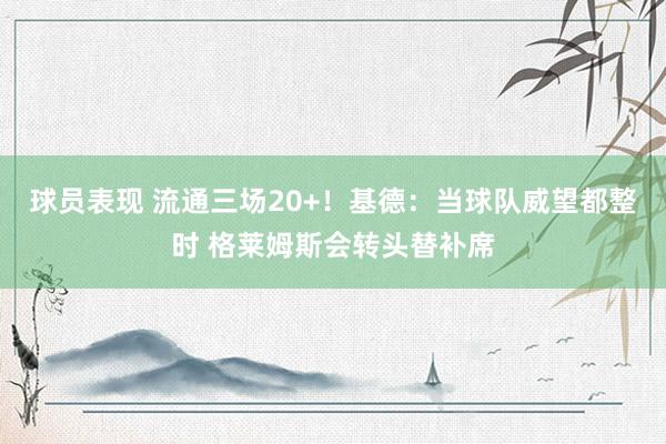 球员表现 流通三场20+！基德：当球队威望都整时 格莱姆斯会转头替补席