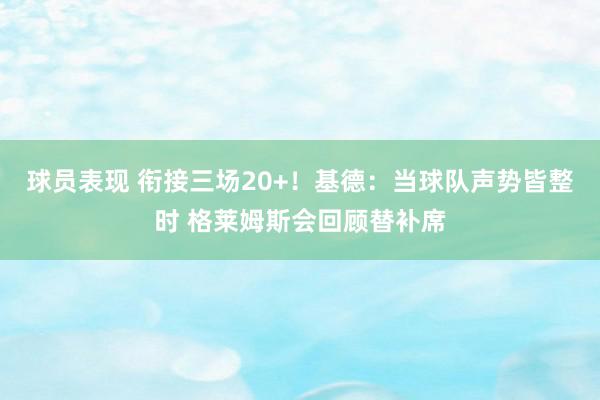 球员表现 衔接三场20+！基德：当球队声势皆整时 格莱姆斯会回顾替补席