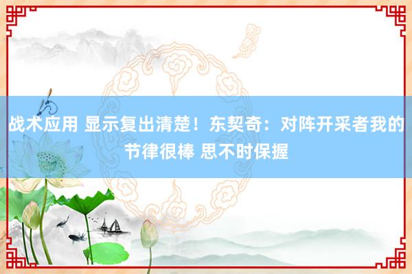 战术应用 显示复出清楚！东契奇：对阵开采者我的节律很棒 思不时保握