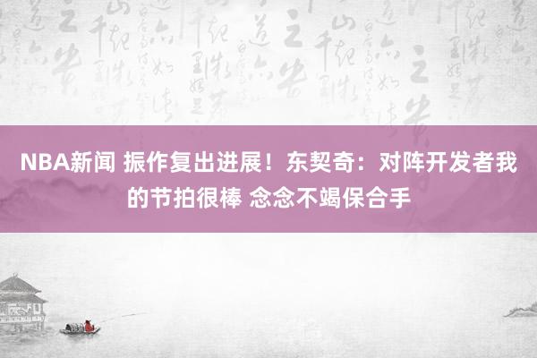 NBA新闻 振作复出进展！东契奇：对阵开发者我的节拍很棒 念念不竭保合手