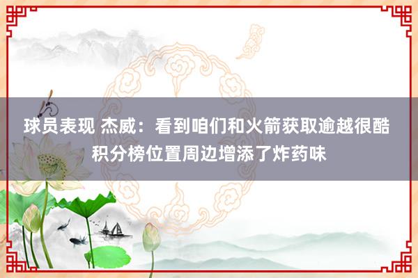 球员表现 杰威：看到咱们和火箭获取逾越很酷 积分榜位置周边增添了炸药味